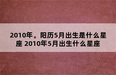 2010年。阳历5月出生是什么星座 2010年5月出生什么星座